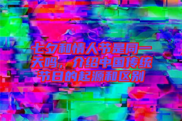 七夕和情人節(jié)是同一天嗎，介紹中國(guó)傳統(tǒng)節(jié)日的起源和區(qū)別