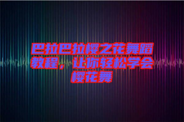 巴拉巴拉櫻之花舞蹈教程，讓你輕松學(xué)會櫻花舞