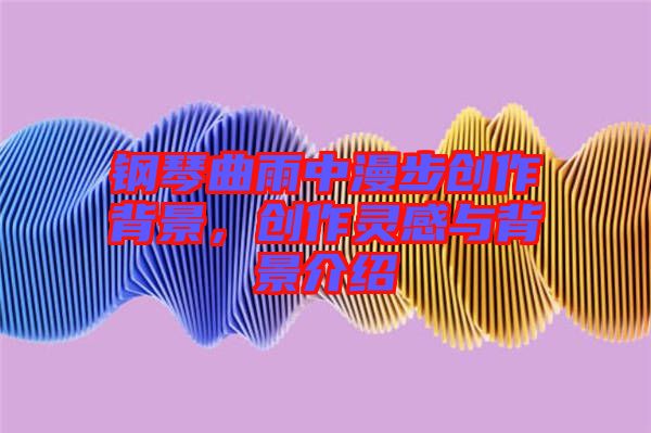 鋼琴曲雨中漫步創(chuàng)作背景，創(chuàng)作靈感與背景介紹