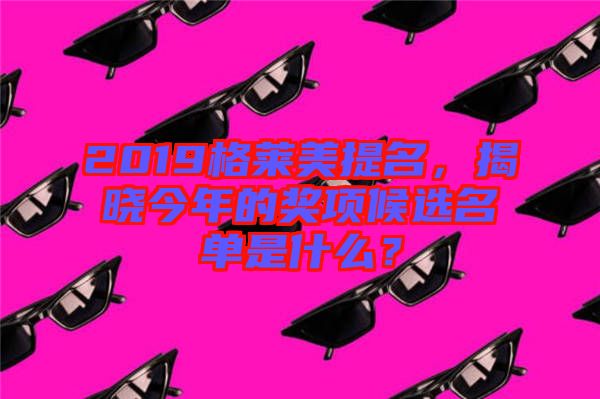 2019格萊美提名，揭曉今年的獎項候選名單是什么？