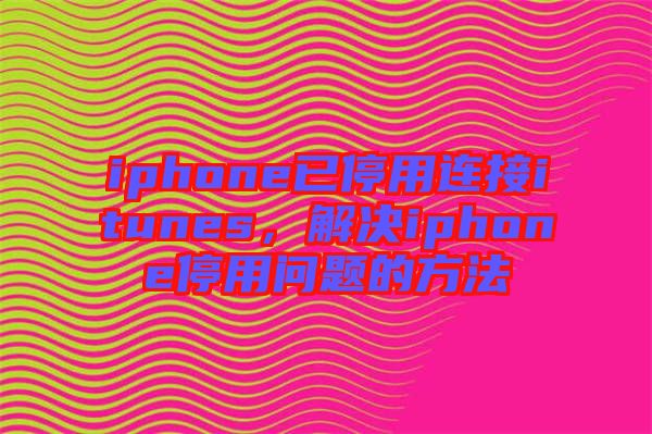 iphone已停用連接itunes，解決iphone停用問題的方法