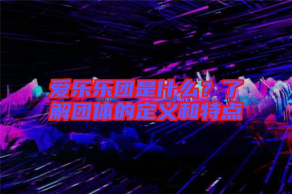 愛(ài)樂(lè)樂(lè)團(tuán)是什么？了解團(tuán)體的定義和特點(diǎn)