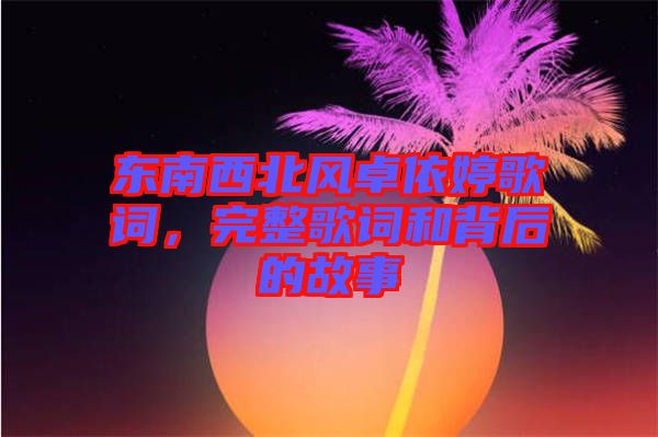 東南西北風卓依婷歌詞，完整歌詞和背后的故事