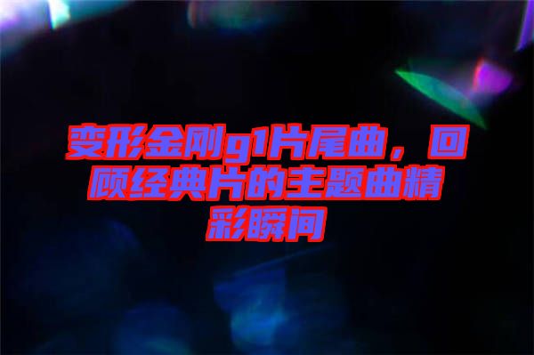 變形金剛g1片尾曲，回顧經(jīng)典片的主題曲精彩瞬間