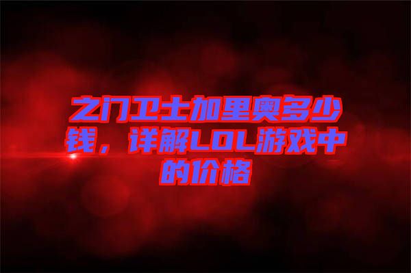 之門衛(wèi)士加里奧多少錢，詳解LOL游戲中的價格