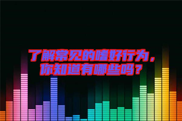 了解常見(jiàn)的嗜好行為，你知道有哪些嗎？