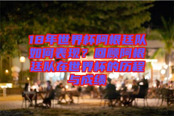 18年世界杯阿根廷隊(duì)如何表現(xiàn)？回顧阿根廷隊(duì)在世界杯的歷程與成績(jī)