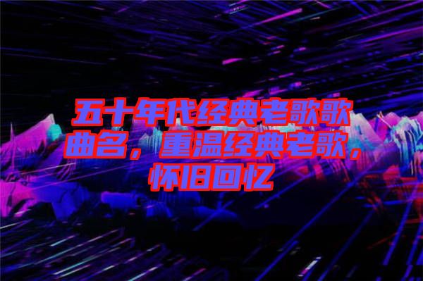 五十年代經(jīng)典老歌歌曲名，重溫經(jīng)典老歌，懷舊回憶
