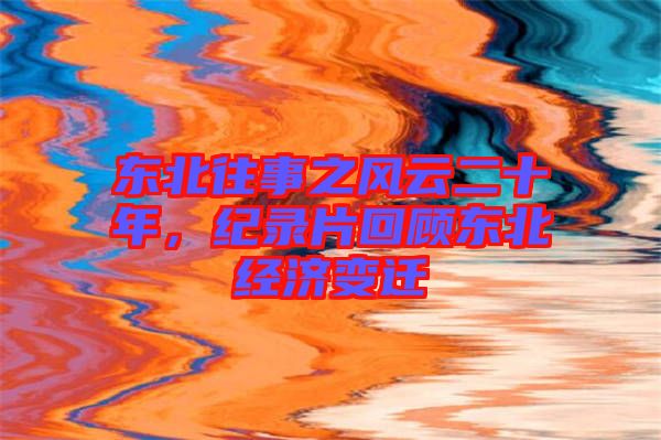 東北往事之風云二十年，紀錄片回顧東北經(jīng)濟變遷