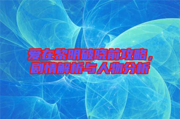 愛(ài)在黎明破曉前攻略，劇情解析與人物分析