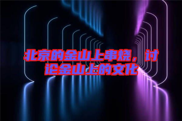 北京的金山上串燒，討論金山上的文化