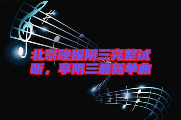 北京晚報陰三完整試聽，享陰三最新單曲