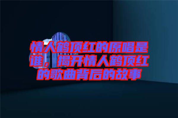 情人鶴頂紅的原唱是誰，揭開情人鶴頂紅的歌曲背后的故事