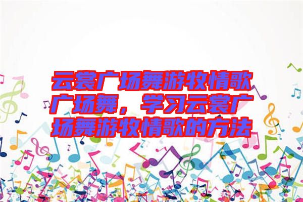 云裳廣場(chǎng)舞游牧情歌廣場(chǎng)舞，學(xué)習(xí)云裳廣場(chǎng)舞游牧情歌的方法