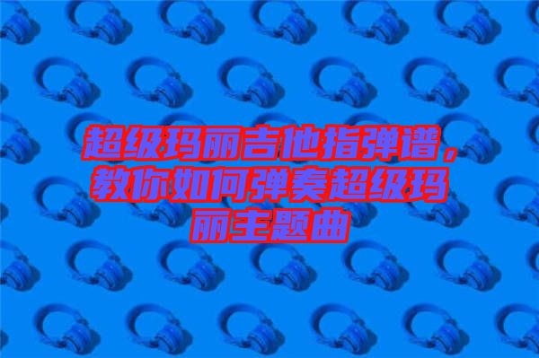 超級(jí)瑪麗吉他指彈譜，教你如何彈奏超級(jí)瑪麗主題曲