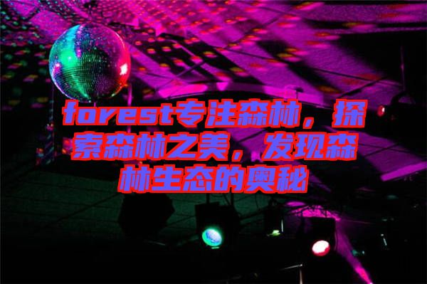 forest專注森林，探索森林之美，發(fā)現(xiàn)森林生態(tài)的奧秘