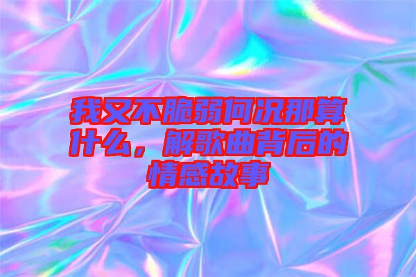 我又不脆弱何況那算什么，解歌曲背后的情感故事