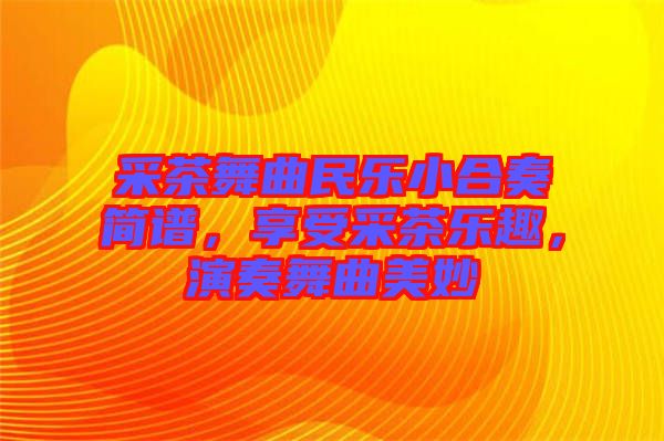 采茶舞曲民樂(lè)小合奏簡(jiǎn)譜，享受采茶樂(lè)趣，演奏舞曲美妙