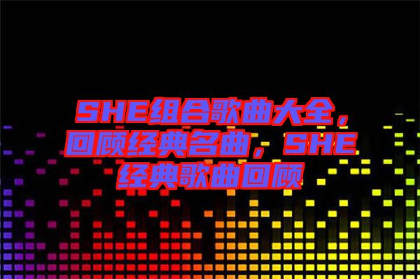 SHE組合歌曲大全，回顧經(jīng)典名曲，SHE經(jīng)典歌曲回顧