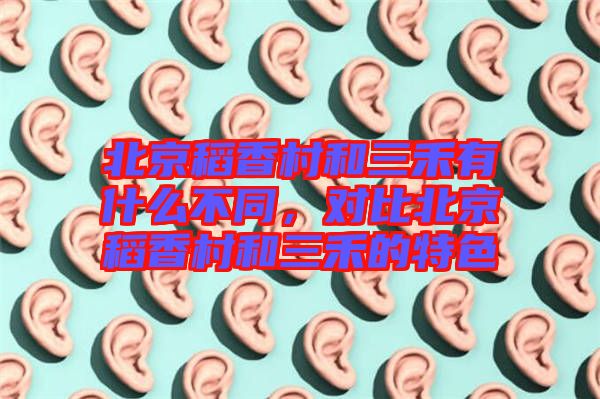 北京稻香村和三禾有什么不同，對(duì)比北京稻香村和三禾的特色