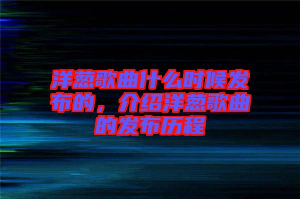 洋蔥歌曲什么時候發(fā)布的，介紹洋蔥歌曲的發(fā)布歷程