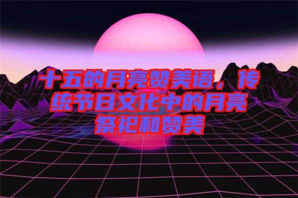 十五的月亮贊美語，傳統(tǒng)節(jié)日文化中的月亮祭祀和贊美