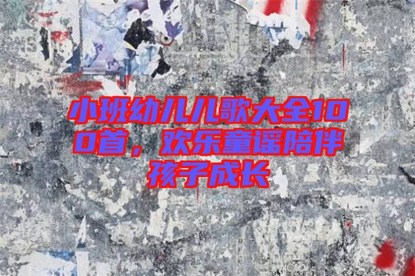 小班幼兒兒歌大全100首，歡樂童謠陪伴孩子成長(zhǎng)