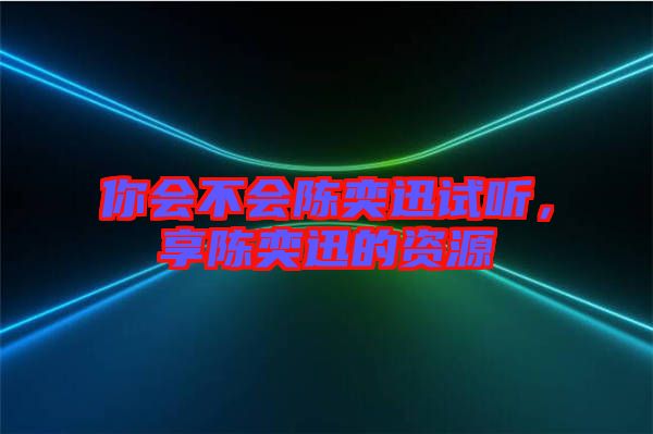 你會不會陳奕迅試聽，享陳奕迅的資源