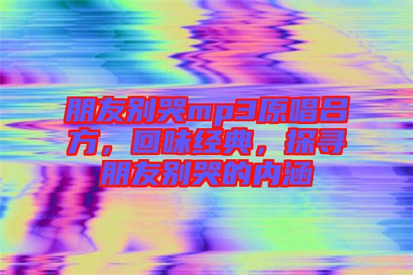 朋友別哭mp3原唱呂方，回味經(jīng)典，探尋朋友別哭的內(nèi)涵