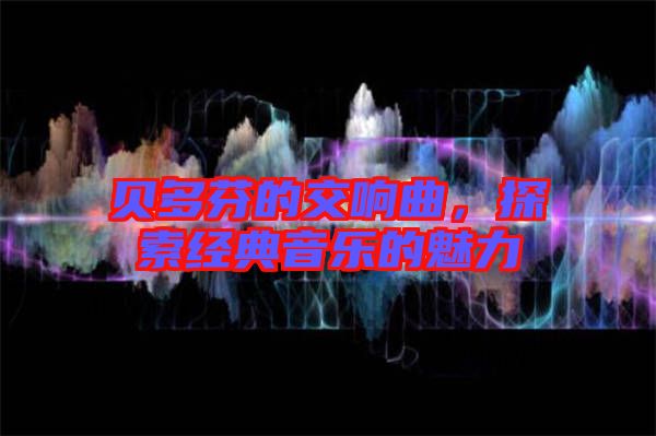 貝多芬的交響曲，探索經(jīng)典音樂的魅力