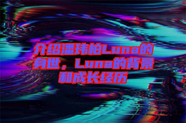 介紹潘瑋柏Luna的身世，Luna的背景和成長經(jīng)歷