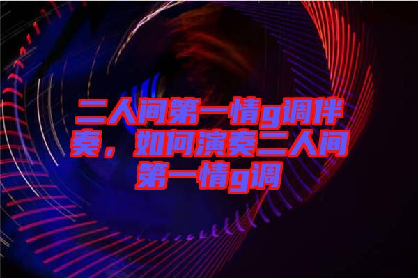二人間第一情g調(diào)伴奏，如何演奏二人間第一情g調(diào)
