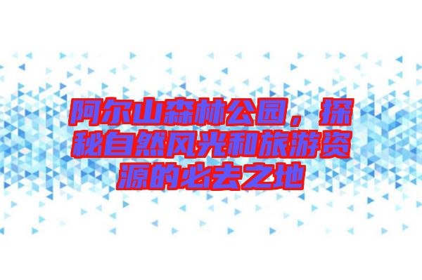阿爾山森林公園，探秘自然風(fēng)光和旅游資源的必去之地