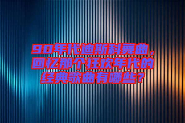 90年代迪斯科舞曲，回憶那個(gè)狂歡年代的經(jīng)典歌曲有哪些？