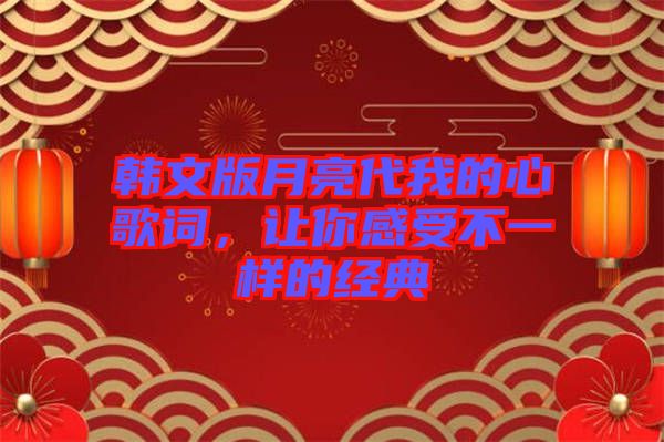 韓文版月亮代我的心歌詞，讓你感受不一樣的經(jīng)典