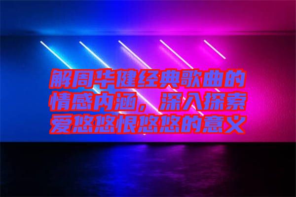 解周華健經(jīng)典歌曲的情感內(nèi)涵，深入探索愛(ài)悠悠恨悠悠的意義