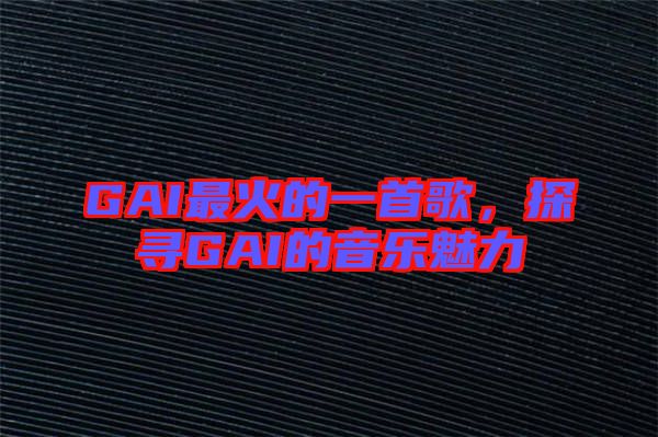 GAI最火的一首歌，探尋GAI的音樂(lè)魅力