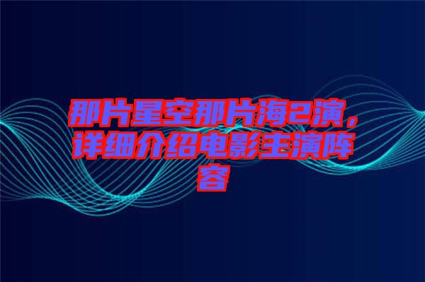 那片星空那片海2演，詳細(xì)介紹電影主演陣容
