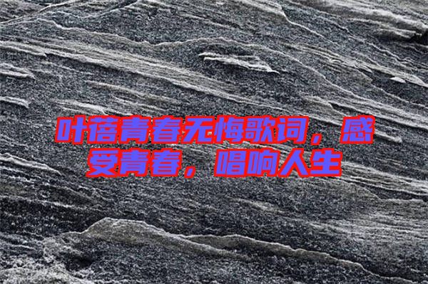 葉蓓青春無悔歌詞，感受青春，唱響人生