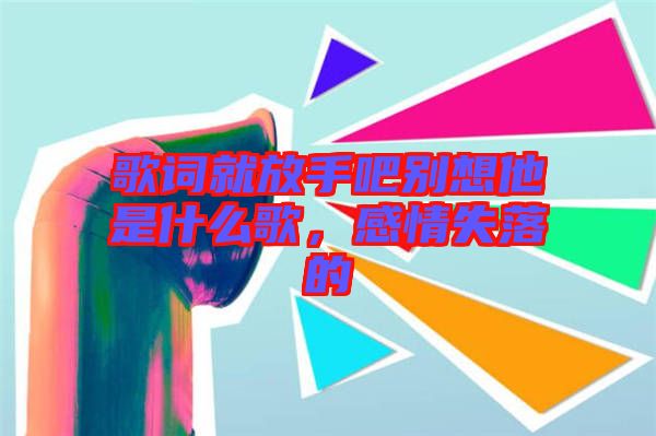 歌詞就放手吧別想他是什么歌，感情失落的
