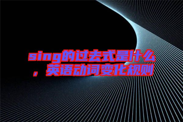 sing的過(guò)去式是什么，英語(yǔ)動(dòng)詞變化規(guī)則