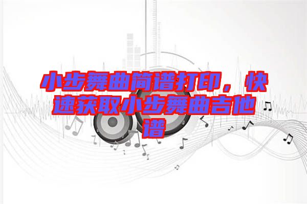 小步舞曲簡譜打印，快速獲取小步舞曲吉他譜