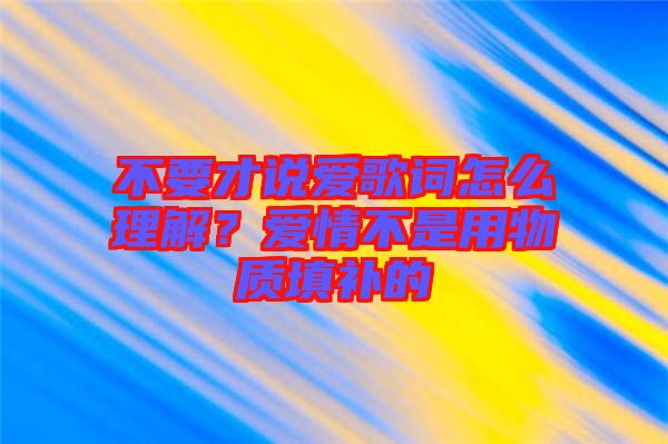 不要才說愛歌詞怎么理解？愛情不是用物質(zhì)填補(bǔ)的