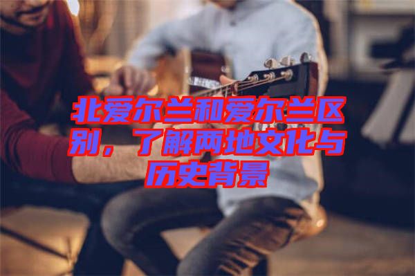 北愛爾蘭和愛爾蘭區(qū)別，了解兩地文化與歷史背景