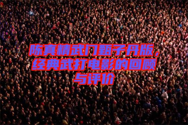 陳真精武門甄子丹版，經(jīng)典武打電影的回顧與評價
