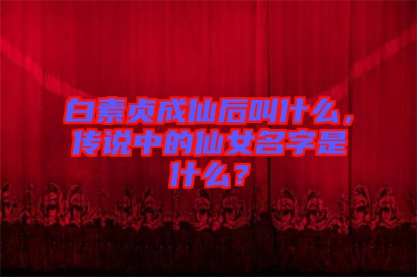 白素貞成仙后叫什么，傳說(shuō)中的仙女名字是什么？