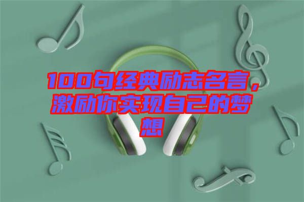 100句經(jīng)典勵志名言，激勵你實現(xiàn)自己的夢想