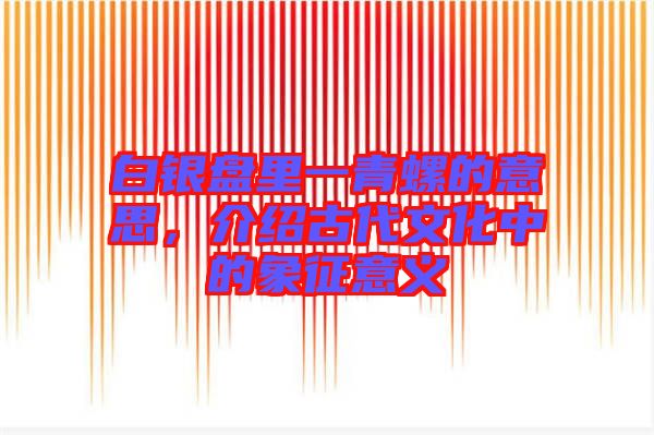 白銀盤里一青螺的意思，介紹古代文化中的象征意義