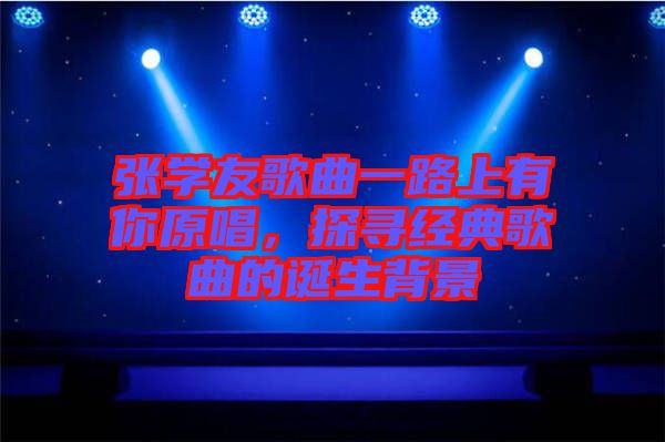 張學友歌曲一路上有你原唱，探尋經典歌曲的誕生背景