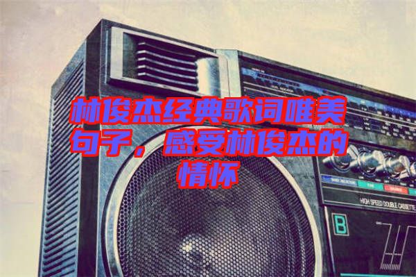 林俊杰經(jīng)典歌詞唯美句子，感受林俊杰的情懷
